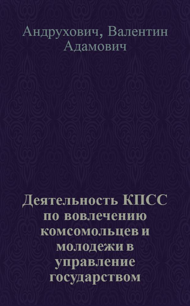Деятельность КПСС по вовлечению комсомольцев и молодежи в управление государством : (На материалах Компартии Белоруссии. 1971-1975 гг.) : Автореф. дис. на соиск. учен. степ. канд. ист. наук : (07.00.01)