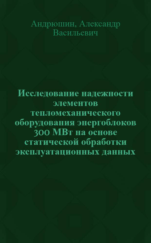 Исследование надежности элементов тепломеханического оборудования энергоблоков 300 МВт на основе статической обработки эксплуатационных данных : Автореф. дис. на соиск. учен. степ. к. т. н