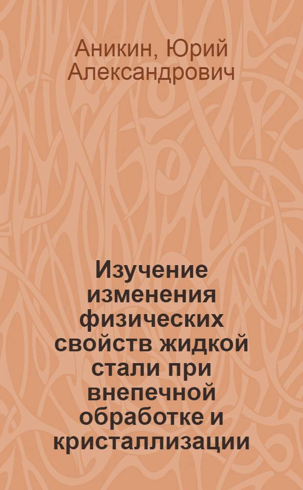 Изучение изменения физических свойств жидкой стали при внепечной обработке и кристаллизации : Автореф. дис. на соиск. учен. степ. к. т. н