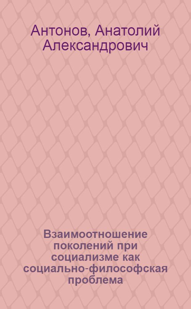 Взаимоотношение поколений при социализме как социально-философская проблема : Автореф. дис. на соиск. учен. степ. канд. филос. наук : (09.00.01)