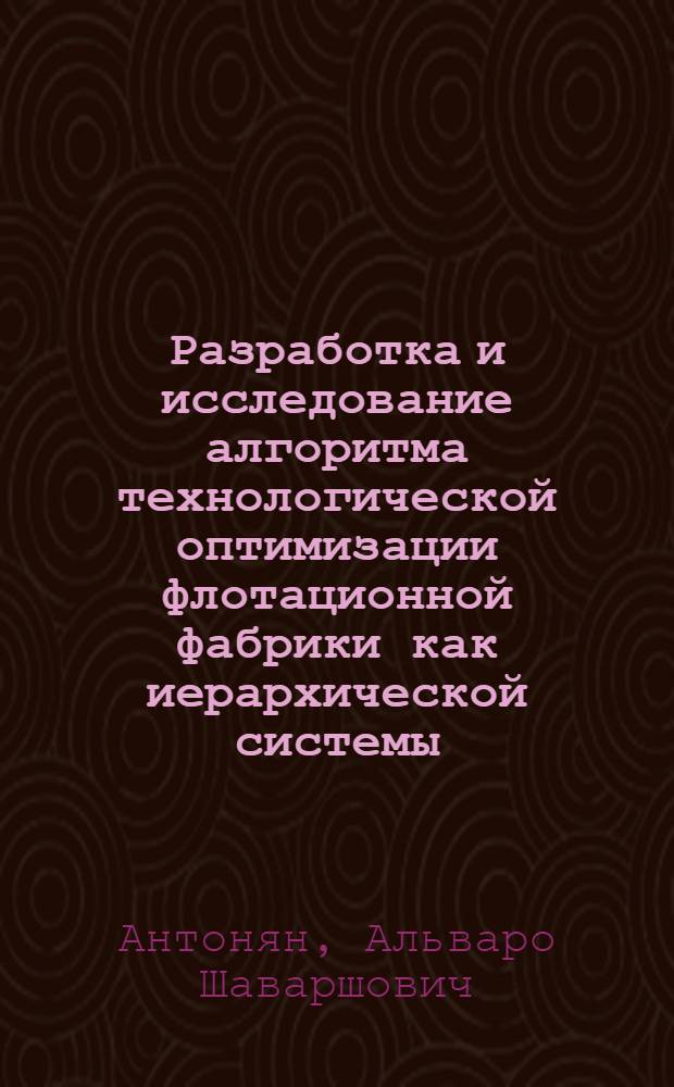Разработка и исследование алгоритма технологической оптимизации флотационной фабрики как иерархической системы : Автореф. дис. на соиск. учен. степ. канд. техн. наук : (05.13.07)