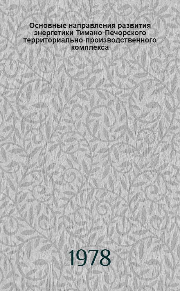 Основные направления развития энергетики Тимано-Печорского территориально-производственного комплекса : Докл. на заседании Президиума Коми филиала АН СССР 30 нояб. 1978 г