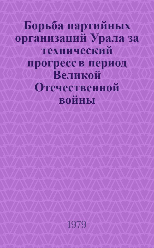 Борьба партийных организаций Урала за технический прогресс в период Великой Отечественной войны (1941-1945) : Автореф. дис. на соиск. учен. степ. канд. ист. наук : (07.00.01)