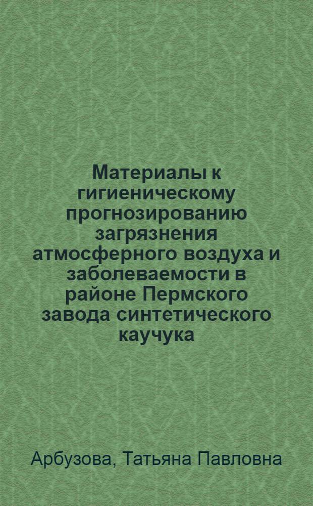 Материалы к гигиеническому прогнозированию загрязнения атмосферного воздуха и заболеваемости в районе Пермского завода синтетического каучука : Автореф. дис. на соиск. учен. степ. к. м. н
