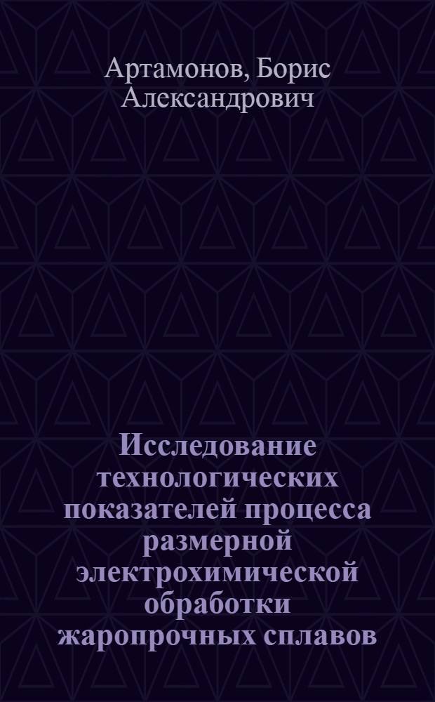 Исследование технологических показателей процесса размерной электрохимической обработки жаропрочных сплавов, применяемых для изготовления лопаток паровых и газовых турбин : Автореф. дис. на соиск. учен. степ. к. т. н