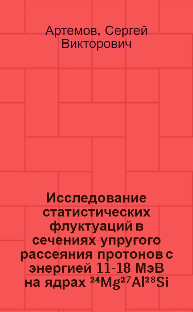 Исследование статистических флуктуаций в сечениях упругого рассеяния протонов с энергией 11-18 МэВ на ядрах ²⁴Mg²⁷Al²⁸Si : Автореф. дис. на соиск. учен. степ. канд. физ.-мат. наук : (01.04.16)