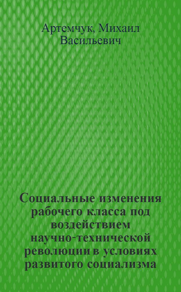Социальные изменения рабочего класса под воздействием научно-технической революции в условиях развитого социализма : (На прим. пром. предприятий Украины) : Автореф. дис. на соиск. учен. степ. канд. филос. наук : (09.00.02)