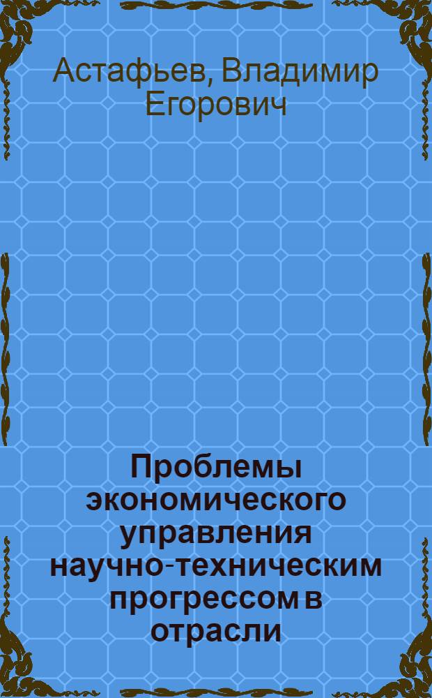 Проблемы экономического управления научно-техническим прогрессом в отрасли : Автореф. дис. на соиск. учен. степ. д-ра экон. наук