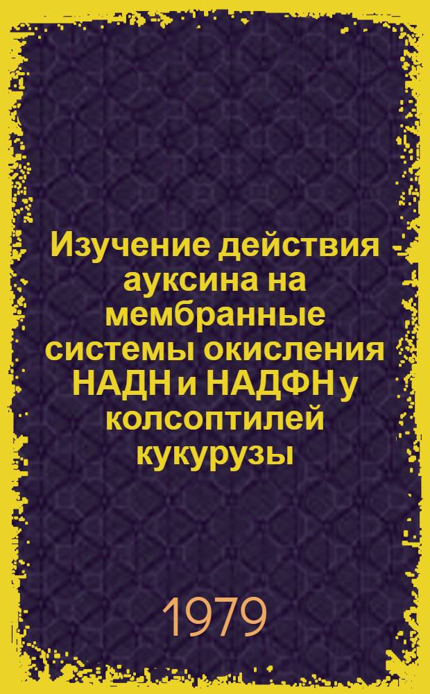 Изучение действия ауксина на мембранные системы окисления НАДН и НАДФН у колсоптилей кукурузы : Автореф. дис. на соиск. учен. степ. канд. биол. наук : (03.00.12)
