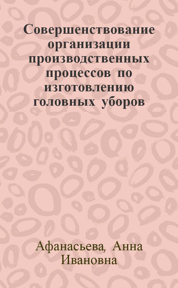 Совершенствование организации производственных процессов по изготовлению головных уборов : Автореф. дис. на соиск. учен. степени канд. техн. наук : (08.00.05)