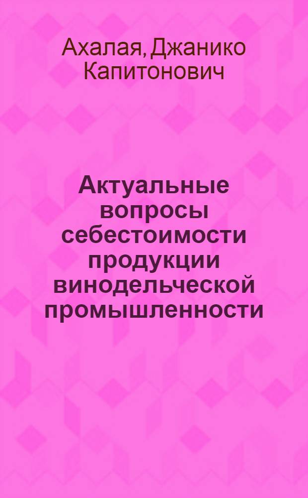 Актуальные вопросы себестоимости продукции винодельческой промышленности : (На прим. ГССР) : Автореф. дис. на соиск. учен. степ. канд. экон. наук : (08.00.05)