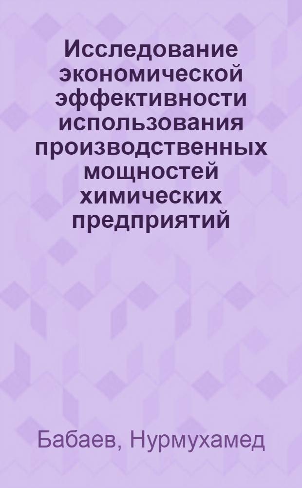 Исследование экономической эффективности использования производственных мощностей химических предприятий : (На материалах ТССР) : Автореф. дис. на соиск. учен. степ. канд. экон. наук : (08.00.05)