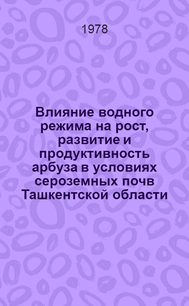 Влияние водного режима на рост, развитие и продуктивность арбуза в условиях сероземных почв Ташкентской области : Автореф. дис. на соиск. учен. степ. канд. с.-х. наук : (06.01.02)