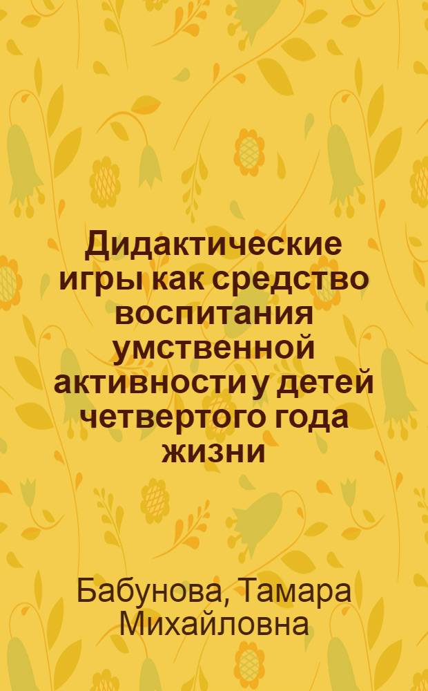 Дидактические игры как средство воспитания умственной активности у детей четвертого года жизни : Автореф. дис. на соиск. учен. степ. канд. пед. наук : (13.00.01)