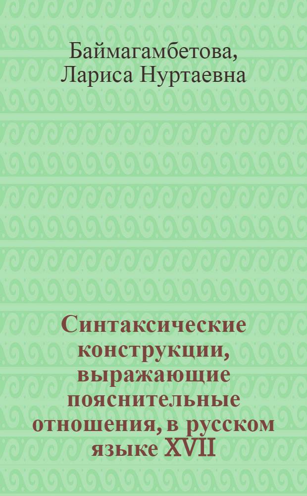 Синтаксические конструкции, выражающие пояснительные отношения, в русском языке XVII - первой половины XVIII вв. : Автореф. дис. на соиск. учен. степени канд. филол. наук : (10.02.01)
