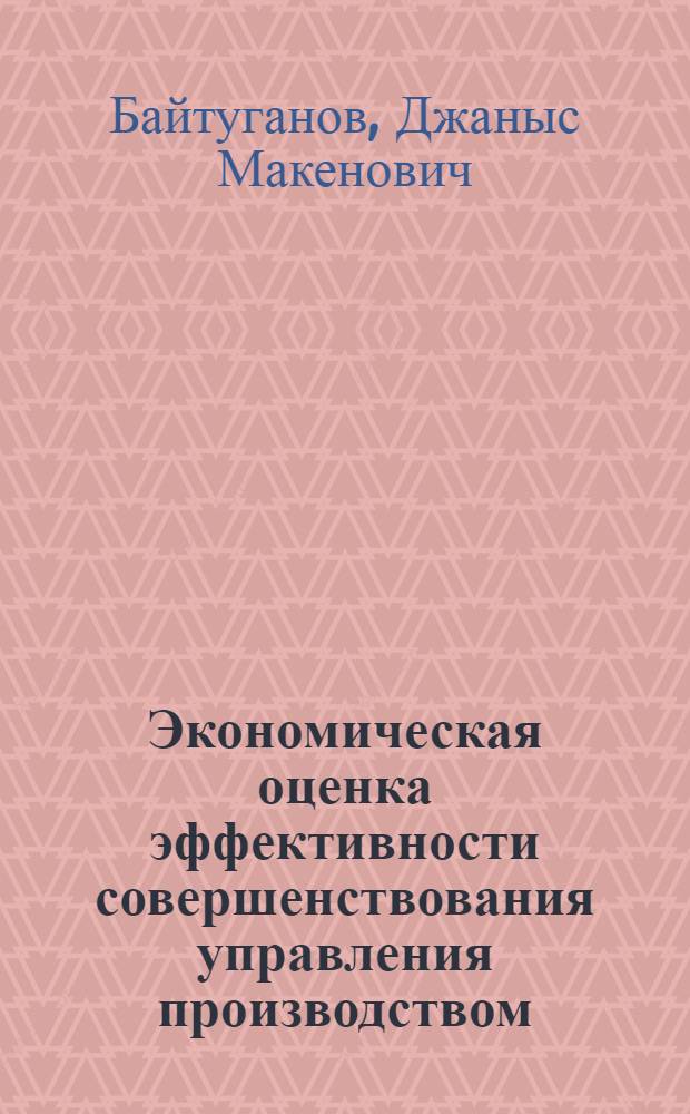Экономическая оценка эффективности совершенствования управления производством : (На прим. швейной и кожев.-обувной пром-сти КазССР) : Автореф. дис. на соиск. учен. степ. канд. экон. наук : (08.00.05)