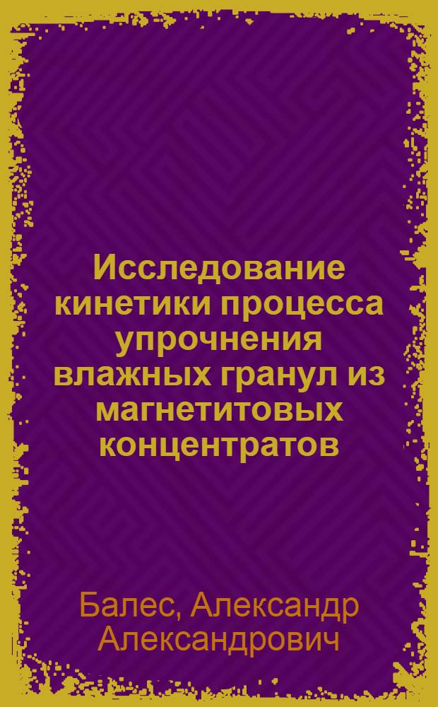 Исследование кинетики процесса упрочнения влажных гранул из магнетитовых концентратов : Автореф. дис. на соиск. учен. степ. канд. техн. наук : (05.17.08)