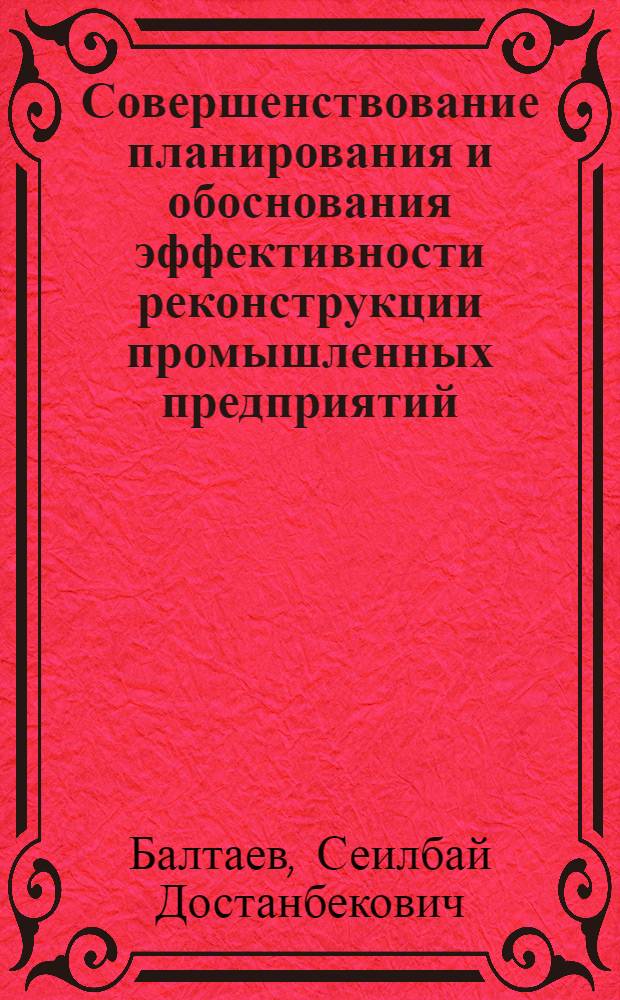Совершенствование планирования и обоснования эффективности реконструкции промышленных предприятий : (На прим. мукомольно-крупяной и комбикормовой пром-сти КазССР) : Автореф. дис. на соиск. учен. степ. канд. экон. наук : (08.00.05)