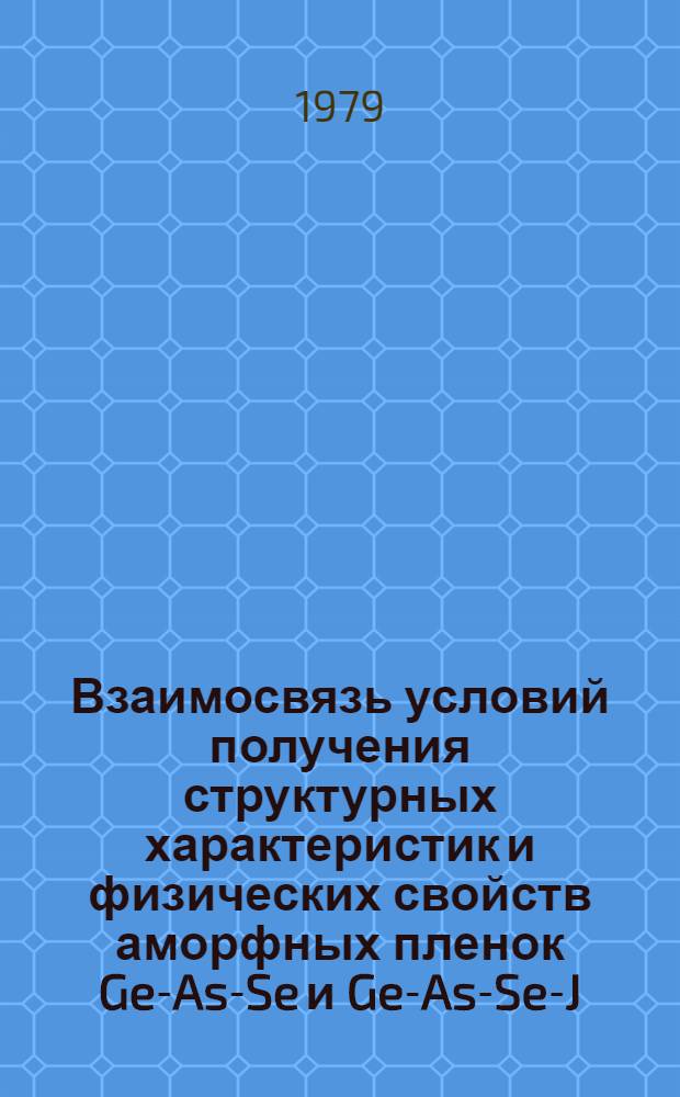 Взаимосвязь условий получения структурных характеристик и физических свойств аморфных пленок Ge-As-Se и Ge-As-Se-J : Автореф. дис. на соиск. учен. степ. канд. физ.-мат. наук : (01.04.07)