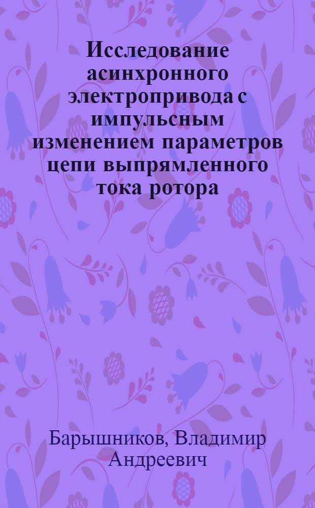 Исследование асинхронного электропривода с импульсным изменением параметров цепи выпрямленного тока ротора : Автореф. дис. на соиск. учен. степ. канд. техн. наук : (05.09.03)