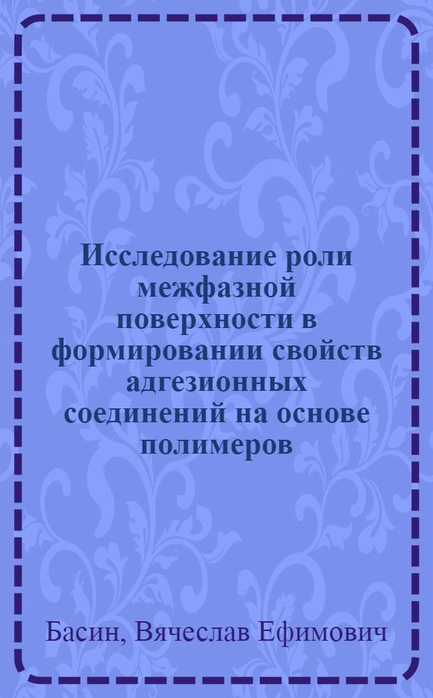 Исследование роли межфазной поверхности в формировании свойств адгезионных соединений на основе полимеров : Автореф. дис. на соиск. учен. степ. д-ра хим. наук : (01.04.19)