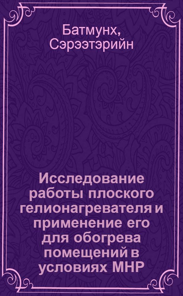 Исследование работы плоского гелионагревателя и применение его для обогрева помещений в условиях МНР : Автореф. дис. на соиск. учен. степ. канд. техн. наук : (05.14.05)