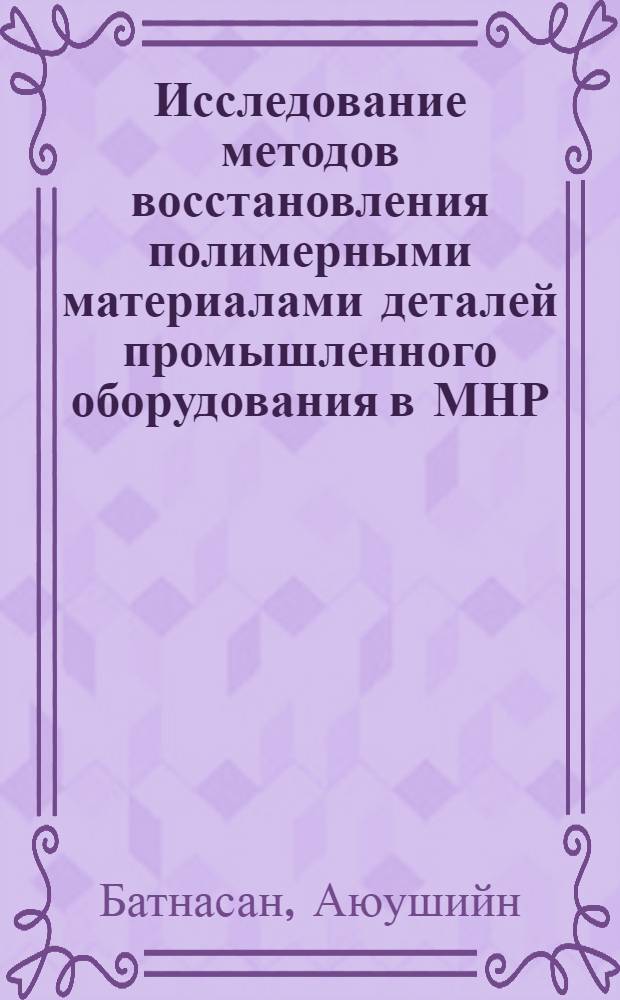 Исследование методов восстановления полимерными материалами деталей промышленного оборудования в МНР : Автореф. дис. на соиск. учен. степ. канд. техн. наук : (05.17.06)