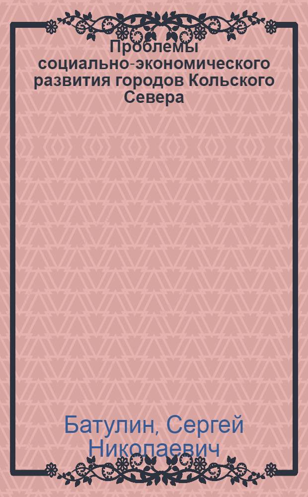 Проблемы социально-экономического развития городов Кольского Севера : (Вопросы теории, методики и орг. разработки планов соц.-экон. развития)