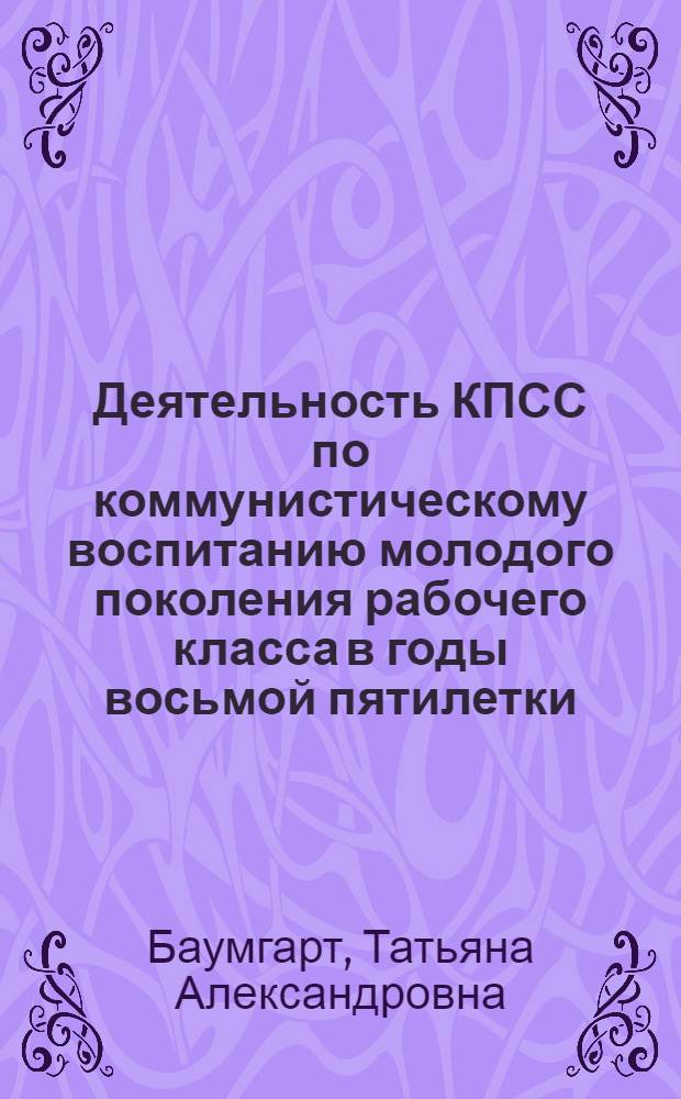 Деятельность КПСС по коммунистическому воспитанию молодого поколения рабочего класса в годы восьмой пятилетки : Автореф. дис. на соиск. учен. степ. канд. ист. наук : (07.00.01)