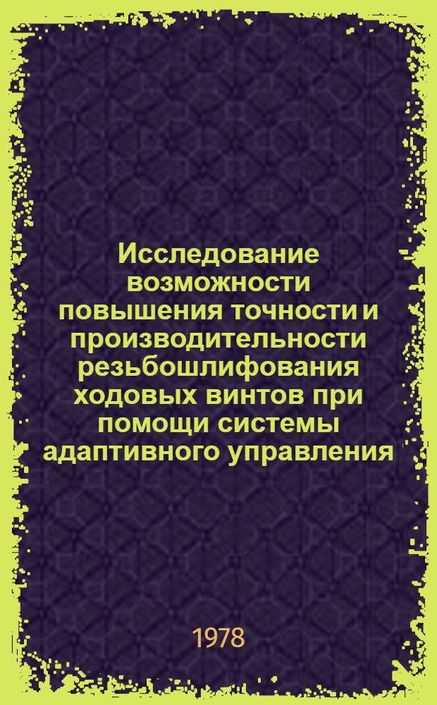 Исследование возможности повышения точности и производительности резьбошлифования ходовых винтов при помощи системы адаптивного управления (САУ) : Автореф. дис. на соиск. учен. степ. канд. техн. наук : (05.02.08)