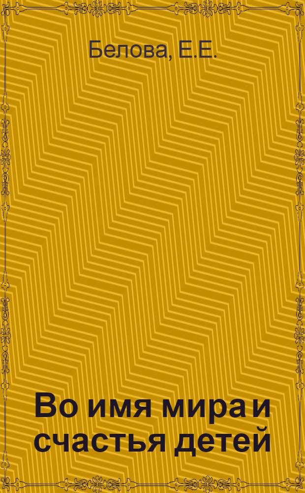 Во имя мира и счастья детей : Метод. материалы и рекомендации в помощь лекторам и докладчикам к Междунар. году ребенка