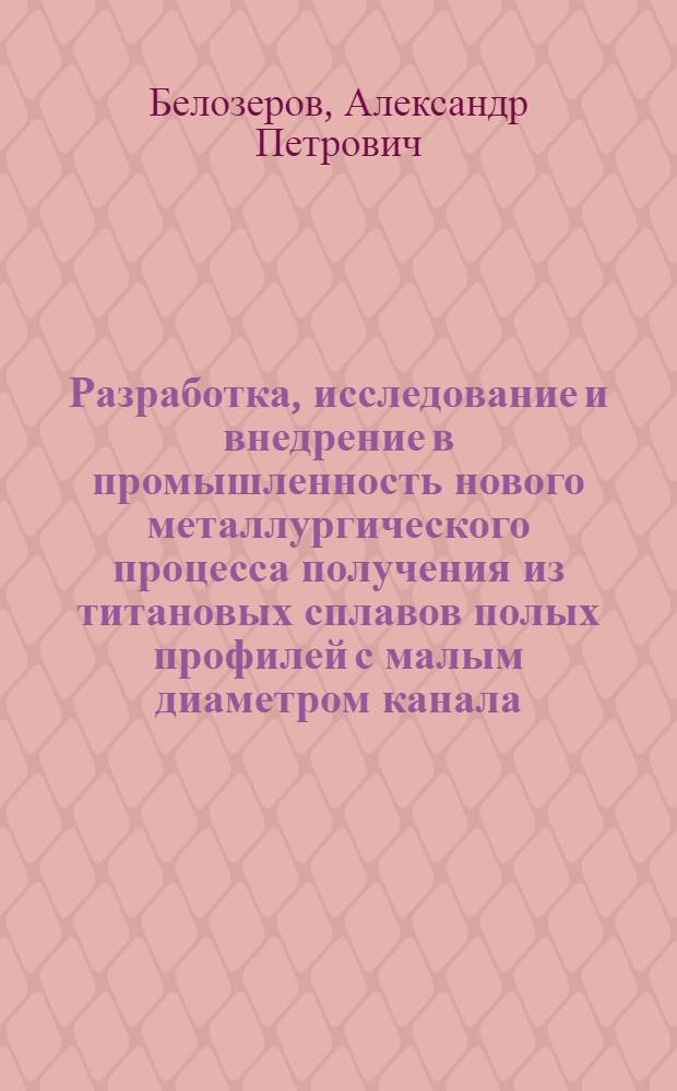 Разработка, исследование и внедрение в промышленность нового металлургического процесса получения из титановых сплавов полых профилей с малым диаметром канала : Автореф. дис. на соиск. учен. степ. к. т. н