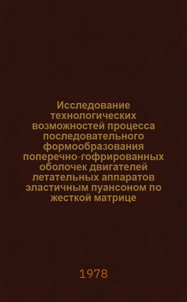 Исследование технологических возможностей процесса последовательного формообразования поперечно-гофрированных оболочек двигателей летательных аппаратов эластичным пуансоном по жесткой матрице : Автореф. дис. на соиск. учен. степени к. т. н