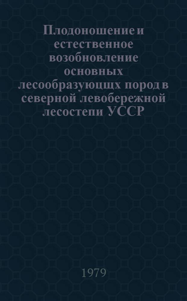Плодоношение и естественное возобновление основных лесообразуюцщх пород в северной левобережной лесостепи УССР : Автореф. дис. на соиск. учен. степ. канд. с.-х. наук : (06.03.03)