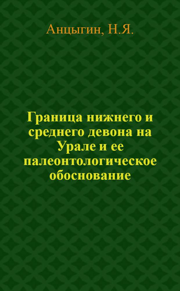 Граница нижнего и среднего девона на Урале и ее палеонтологическое обоснование : [В 3 ч.]. Ч. 1 : Типовые разрезы [нижнего и среднего девона восточного склона Северного Урала