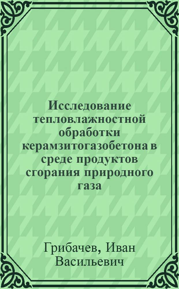 Исследование тепловлажностной обработки керамзитогазобетона в среде продуктов сгорания природного газа : Автореф. дис. на соиск. учен. степени канд. техн. наук : (05.23.05)