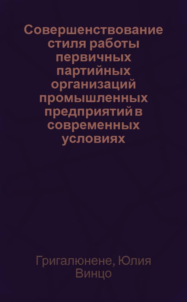 Совершенствование стиля работы первичных партийных организаций промышленных предприятий в современных условиях : Автореф. дис. на соиск. учен. степени канд. ист. наук : (07.00.14)