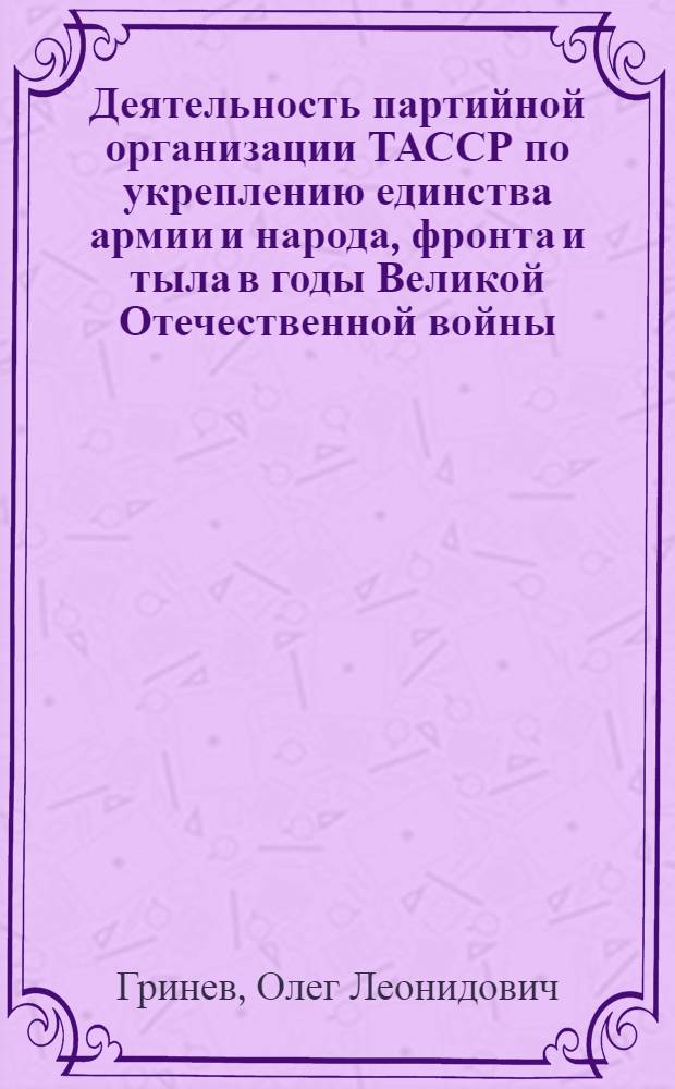 Деятельность партийной организации ТАССР по укреплению единства армии и народа, фронта и тыла в годы Великой Отечественной войны (1941-1945 гг.) : Автореф. дис. на соиск. учен. степ. канд. ист. наук : (07.00.01)