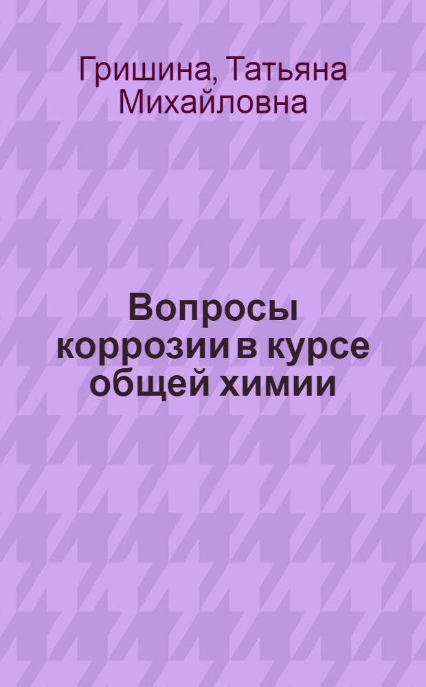 Вопросы коррозии в курсе общей химии : (Метод. разраб. для курсов учителей химии сред. школ РСФСР)