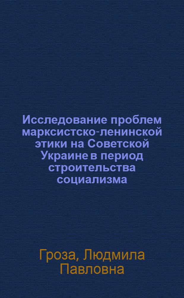 Исследование проблем марксистско-ленинской этики на Советской Украине в период строительства социализма : Автореф. дис. на соиск. учен. степ. канд. филос. наук : (09.00.03)