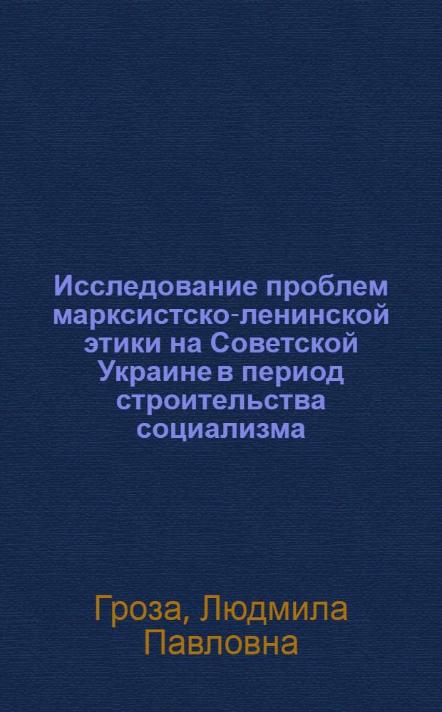 Исследование проблем марксистско-ленинской этики на Советской Украине в период строительства социализма : Автореф. дис. на соиск. учен. степ. канд. филос. наук : (09.00.03)