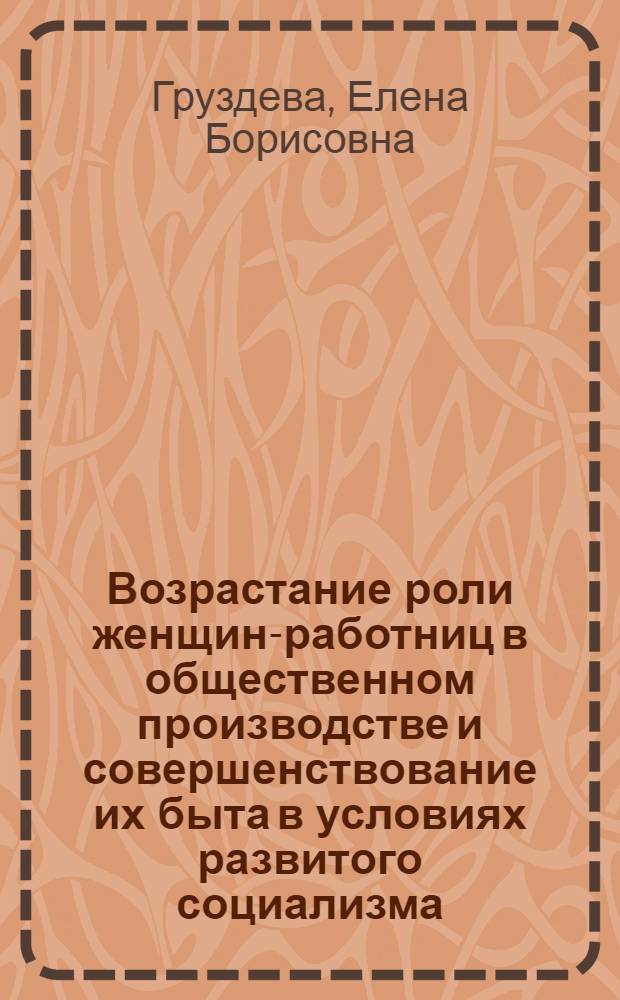Возрастание роли женщин-работниц в общественном производстве и совершенствование их быта в условиях развитого социализма : Автореф. дис. на соиск. учен. степ. канд. ист. наук : (07.00.04)