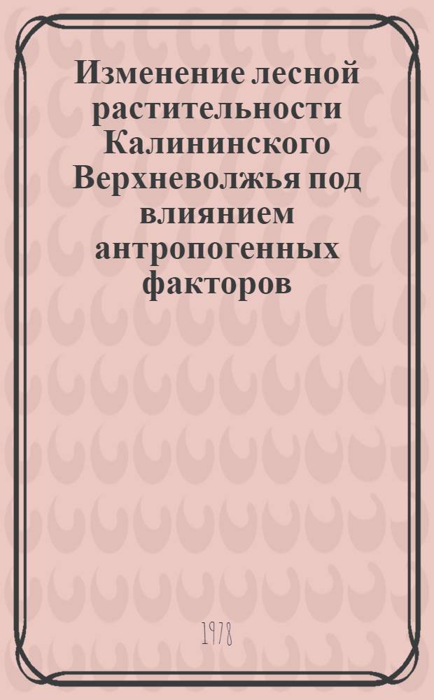 Изменение лесной растительности Калининского Верхневолжья под влиянием антропогенных факторов : Автореф. дис. на соиск. учен. степ. канд. биол. наук : (03.00.16)