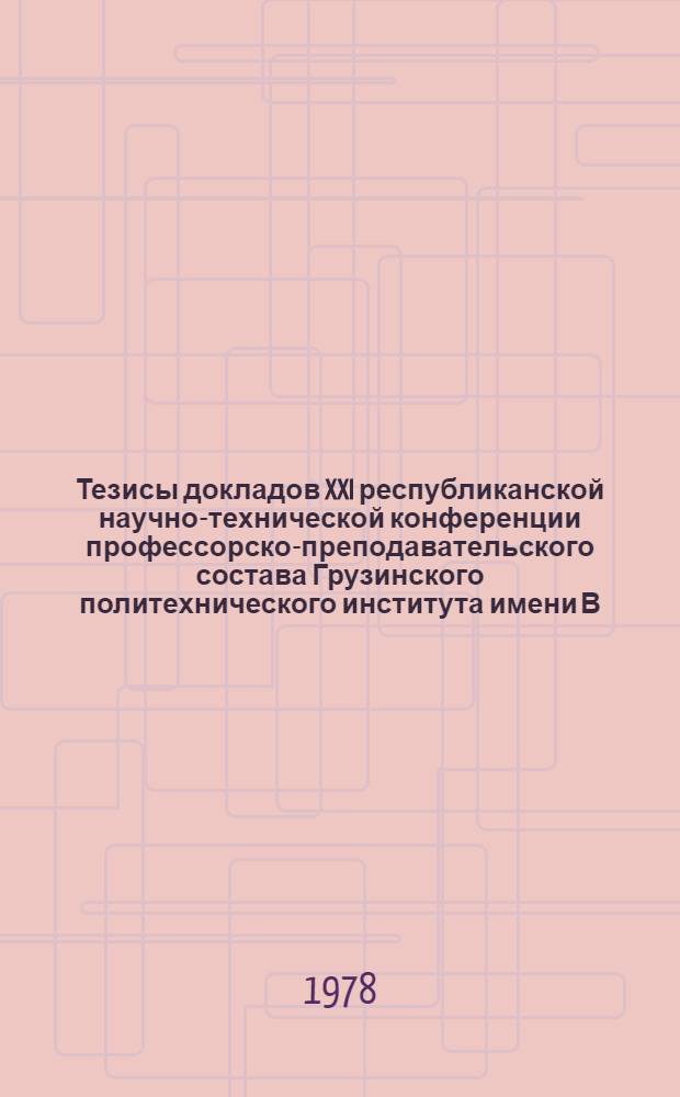 Тезисы докладов XXI республиканской научно-технической конференции профессорско-преподавательского состава Грузинского политехнического института имени В.И. Ленина и работников производства, 25-28 апреля 1978