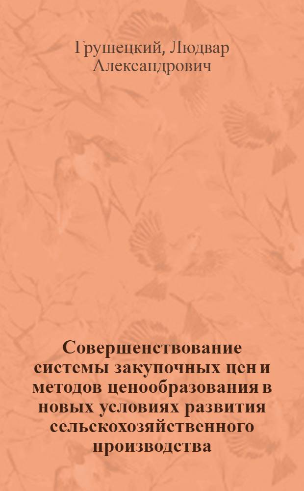 Совершенствование системы закупочных цен и методов ценообразования в новых условиях развития сельскохозяйственного производства : Автореф. дис. на соиск. учен. степени д-ра экон. наук : (08.00.09)
