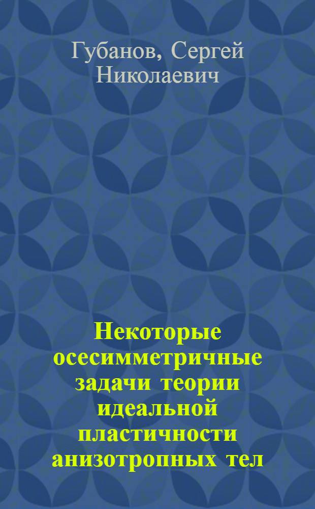 Некоторые осесимметричные задачи теории идеальной пластичности анизотропных тел : Автореф. дис. на соиск. учен. степ. канд. физ.-мат. наук : (01.02.04)