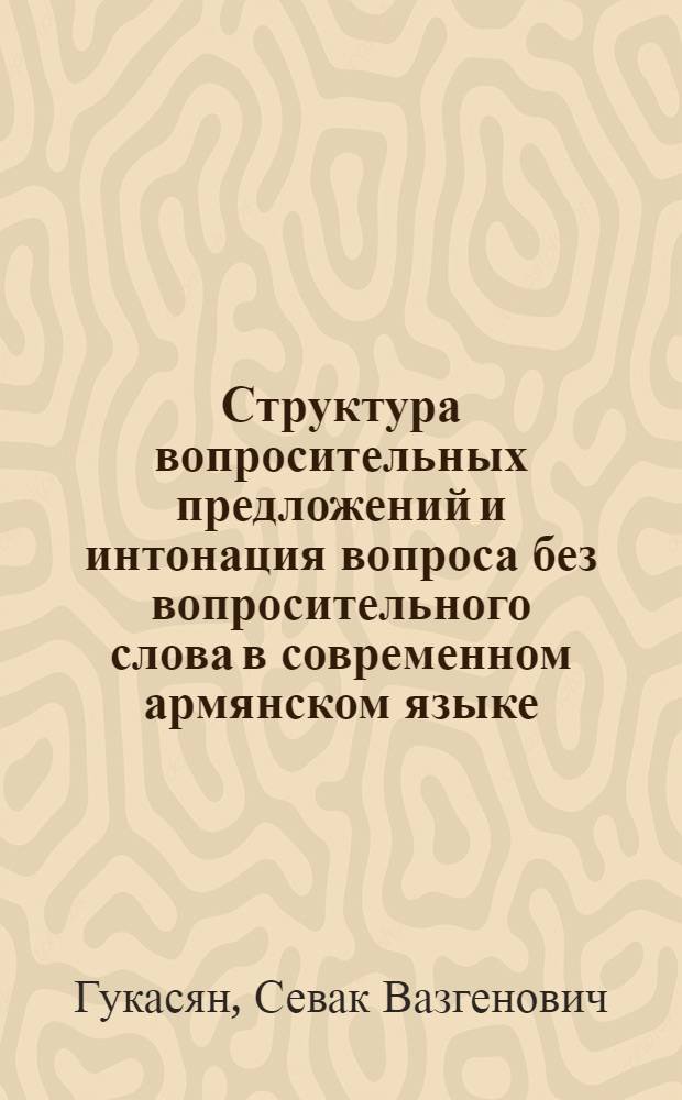 Структура вопросительных предложений и интонация вопроса без вопросительного слова в современном армянском языке : Автореф. дис. на соиск. учен. степ. канд. филол. наук : (10.02.02)