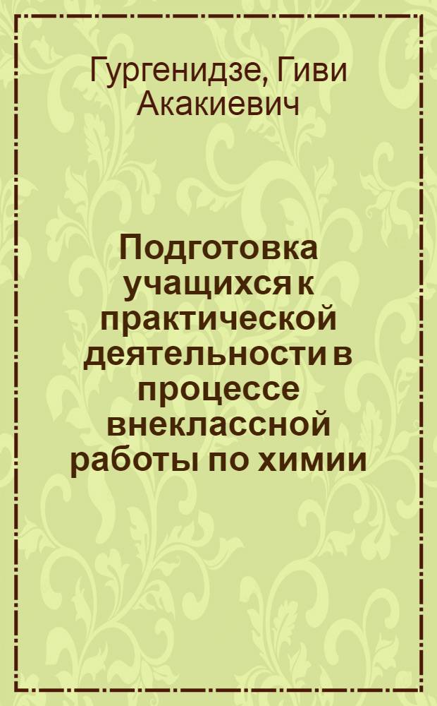Подготовка учащихся к практической деятельности в процессе внеклассной работы по химии : (На прим. школ. Аджар. АССР) : Автореф. дис. на соиск. учен. степ. канд. пед. наук : (13.00.02)