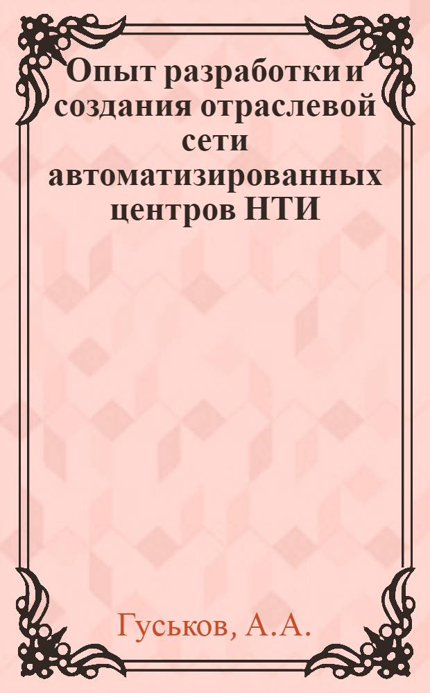 Опыт разработки и создания отраслевой сети автоматизированных центров НТИ : Тез. докл. на Семинаре для руководителей всесоюз., отрасл. органов НТИ и представителей министерств и ведомств