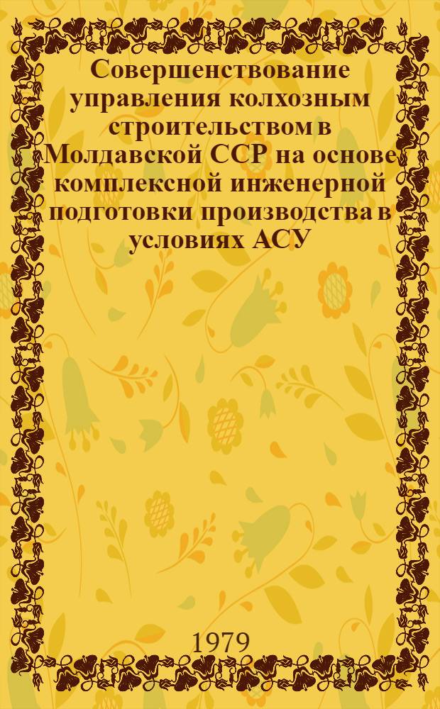 Совершенствование управления колхозным строительством в Молдавской ССР на основе комплексной инженерной подготовки производства в условиях АСУ
